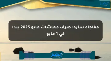 مفاجأة سارة: موعد صرف معاشات مايو 2025 حسب أخر توقيت